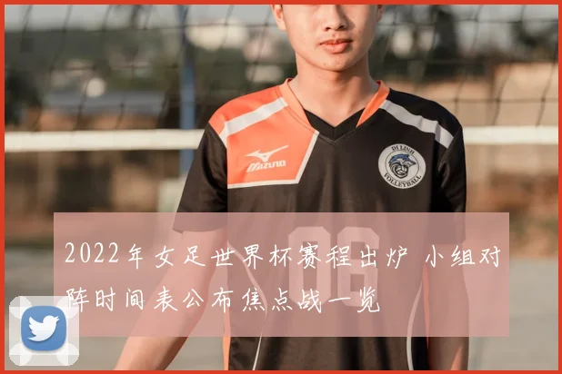 2022年女足世界杯赛程出炉 小组对阵时间表公布焦点战一览