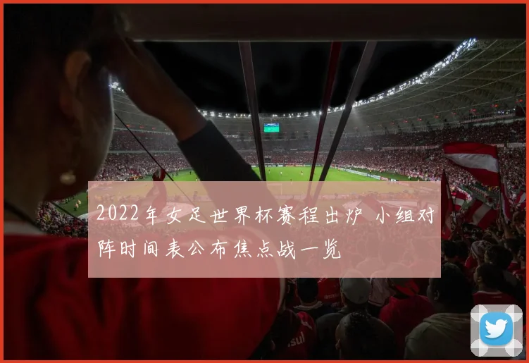 2022年女足世界杯赛程出炉 小组对阵时间表公布焦点战一览